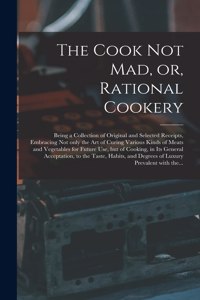 The Cook Not Mad, or, Rational Cookery [microform]