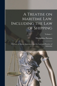 Treatise on Maritime law. Including the law of Shipping; the law of Marine Insurance; and the law and Practice of Admiralty; Volume 1