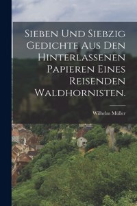 Sieben und siebzig Gedichte aus den hinterlassenen Papieren eines reisenden Waldhornisten.