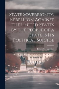 State Sovereignty. Rebellion Against the United States by the People of a State is Its Political Suicide