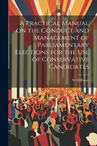 Practical Manual on the Conduct and Management of Parliamentary Elections for the use of Conservative Candidates
