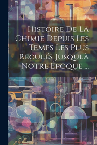 Histoire De La Chimie Depuis Les Temps Les Plus Reculés Jusqulà Notre Époque ...