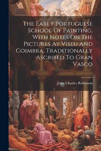 Early Portuguese School Of Painting, With Notes On The Pictures At Viseu And Coimbra, Traditionally Ascribed To Gran Vasco