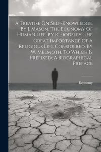 Treatise On Self-knowledge, By J. Mason. The Economy Of Human Life, By R. Dodsley. The Great Importance Of A Religious Life Considered, By W. Melmoth. To Which Is Prefixed, A Biographical Preface