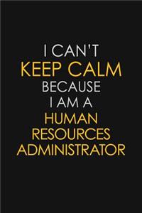 I Can't Keep Calm Because I Am A Human Resources Administrator