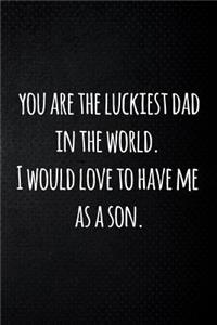 you are the luckiest dad in the world. I would love to have me as a son