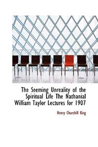 The Seeming Unreality of the Spiritual Life the Nathanial William Taylor Lectures for 1907