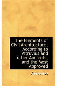 The Elements of Civil Architecture, According to Vitruvius and Other Ancients, and the Most Approved