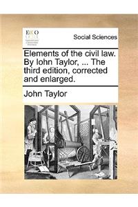 Elements of the Civil Law. by Iohn Taylor, ... the Third Edition, Corrected and Enlarged.
