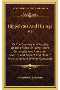 Hippolytus and His Age V3: Or the Doctrine and Practice of the Church of Rome Under Commodus and Alexander Severus; And Ancient and Modern Christianity and Divinity Compared