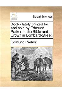 Books Lately Printed for and Sold by Edmund Parker at the Bible and Crown in Lombard-Street.