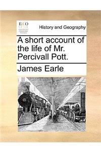 A short account of the life of Mr. Percivall Pott.