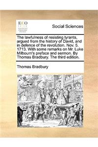 The Lawfulness of Resisting Tyrants, Argued from the History of David, and in Defence of the Revolution. Nov. 5. 1713. with Some Remarks on Mr. Luke Milbourn's Preface and Sermon. by Thomas Bradbury. the Third Edition.