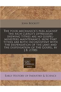 The Poor Mechanick's Plea Against the Rich Clergy's Oppression Shewing Tithes Are No Gospel-Ministers Maintenance, How That Tithes Are Both Inconsistent with the Dispensation of the Laws and the Dispensation of the Gospel, by J.B. (1700)