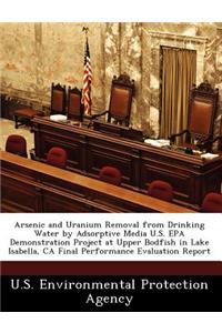 Arsenic and Uranium Removal from Drinking Water by Adsorptive Media U.S. EPA Demonstration Project at Upper Bodfish in Lake Isabella, CA Final Performance Evaluation Report
