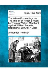 Whole Proceedings on the Trial of an Action Brought by Thomas Walker, Merchant, Against William Roberts, Baprister at Law, for a Libel
