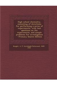 High School Chemistry, Consisting of Directions for Performing a Series of Experiments, with Test Questions on the Experiments, and Simple Problems for Investigation - Primary Source Edition