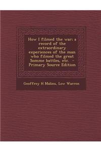 How I Filmed the War; A Record of the Extraordinary Experiences of the Man Who Filmed the Great Somme Battles, Etc.