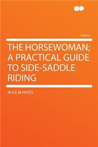 The Horsewoman; A Practical Guide to Side-Saddle Riding
