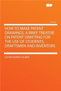 How to Make Patent Drawings, a Brief Treatise on Patent Drafting for the Use of Students, Draftsmen and Inventors