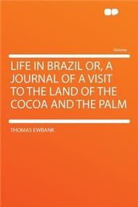 Life in Brazil Or, a Journal of a Visit to the Land of the Cocoa and the Palm