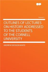 Outlines of Lectures on History Addressed to the Students of the Cornell University Volume 3