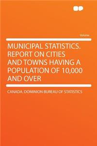 Municipal Statistics. Report on Cities and Towns Having a Population of 10,000 and Over