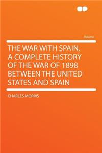 The War with Spain. a Complete History of the War of 1898 Between the United States and Spain