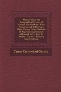 Memoir Upon the Topographical System of Colonel Van Gorkum: With Remarks and Reflections Upon Various Other Methods of Representing Ground; Addressed to Lt. Gen. Sir Herbert Taylor - Primary Source Edition
