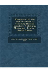 Wisconsin Civil War Soldiers Buried at Vicksburg National Cemetery, Vicksburg, Mississippi - Primary Source Edition