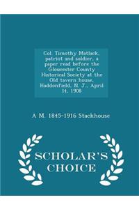 Col. Timothy Matlack, Patriot and Soldier, a Paper Read Before the Gloucester County Historical Society at the Old Tavern House, Haddonfield, N. J., April L4, 1908 - Scholar's Choice Edition
