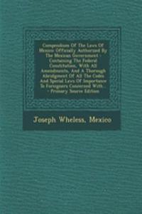 Compendium of the Laws of Mexico: Officially Authorized by the Mexican Government: Containing the Federal Constitution, with All Amendments, and a Thorough Abridgment of All the Codes and Special Laws of Importance to Foreigners Concerned With...