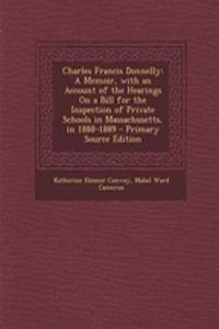 Charles Francis Donnelly: A Memoir, with an Account of the Hearings on a Bill for the Inspection of Private Schools in Massachusetts, in 1888-1889