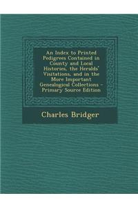 An Index to Printed Pedigrees Contained in County and Local Histories, the Heralds' Visitations, and in the More Important Genealogical Collections -