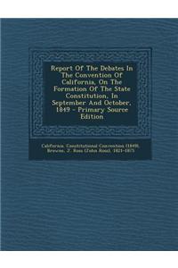 Report of the Debates in the Convention of California, on the Formation of the State Constitution, in September and October, 1849 - Primary Source Edi