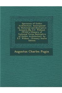 Specimens of Gothic Architecture, Accompanied by Historical and Descriptive Accounts [By E.J. Willson]. [With] a Glossary of Technical Terms Descripti