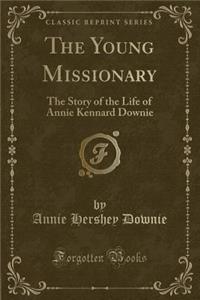 The Young Missionary: The Story of the Life of Annie Kennard Downie (Classic Reprint)