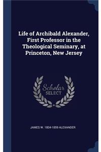 Life of Archibald Alexander, First Professor in the Theological Seminary, at Princeton, New Jersey