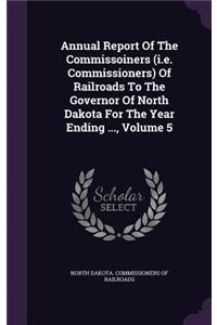 Annual Report of the Commissoiners (i.e. Commissioners) of Railroads to the Governor of North Dakota for the Year Ending ..., Volume 5