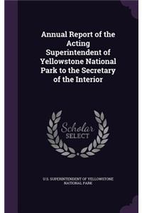 Annual Report of the Acting Superintendent of Yellowstone National Park to the Secretary of the Interior