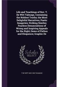 Life and Teachings of REV. T. de Witt Talmage, Containing the Noblest Truths; The Most Delightful Narratives; Poetic Imageries; Striking Similes; Fearless Denunciations of Wrong and Inspiring Appeals for the Right; Gems of Pathos and Eloquence; Gra