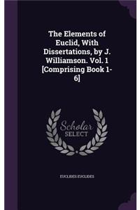 Elements of Euclid, With Dissertations, by J. Williamson. Vol. 1 [Comprising Book 1-6]