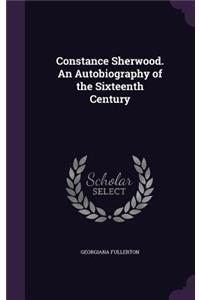Constance Sherwood. an Autobiography of the Sixteenth Century