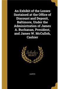 An Exhibit of the Losses Sustained at the Office of Discount and Deposit, Baltimore, Under the Administration of James A. Buchanan, President, and James W. McCulloh, Cashier