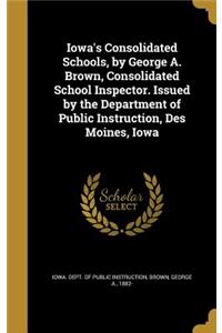 Iowa's Consolidated Schools, by George A. Brown, Consolidated School Inspector. Issued by the Department of Public Instruction, Des Moines, Iowa