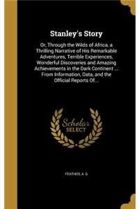 Stanley's Story: Or, Through the Wilds of Africa, a Thrilling Narrative of His Remarkable Adventures, Terrible Experiences, Wonderful Discoveries and Amazing Achieve