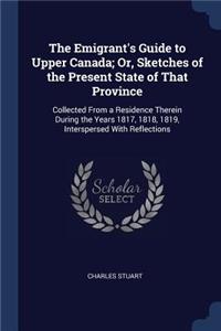 The Emigrant's Guide to Upper Canada; Or, Sketches of the Present State of That Province