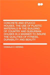 Concrete and Stucco Houses, the Use of Plastic Materials in the Building of Country and Suburban Houses in a Manner to Insure the Qualities of Fitness