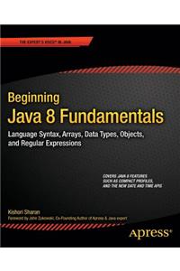 Beginning Java 8 Fundamentals: Language Syntax, Arrays, Data Types, Objects, and Regular Expressions