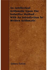 An Intellectual Arithmetic Upon The Inductive Method - With An Introdyction To Written Arithmatic